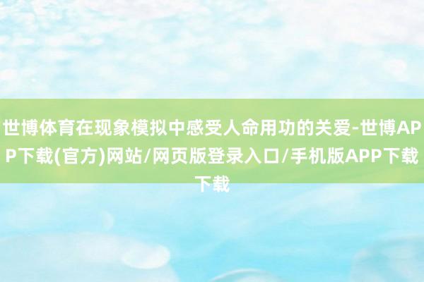 世博体育在现象模拟中感受人命用功的关爱-世博APP下载(官方)网站/网页版登录入口/手机版APP下载