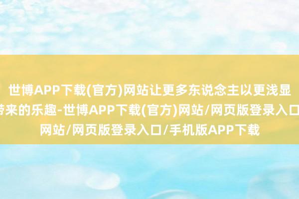 世博APP下载(官方)网站让更多东说念主以更浅显的方式享受科技带来的乐趣-世博APP下载(官方)网站/网页版登录入口/手机版APP下载