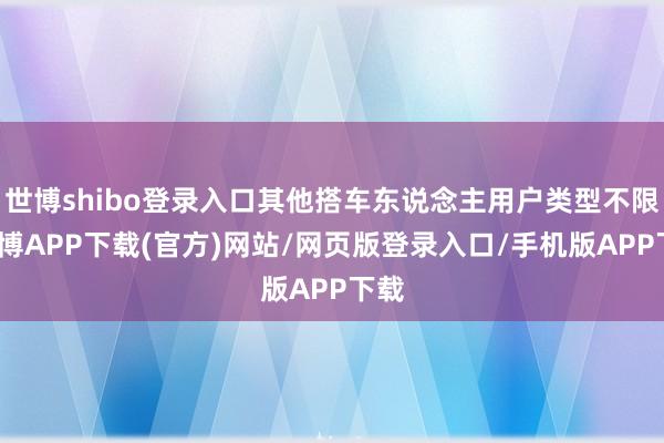 世博shibo登录入口其他搭车东说念主用户类型不限-世博APP下载(官方)网站/网页版登录入口/手机版APP下载
