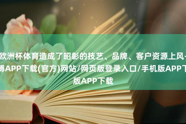 欧洲杯体育造成了昭彰的技艺、品牌、客户资源上风-世博APP下载(官方)网站/网页版登录入口/手机版APP下载